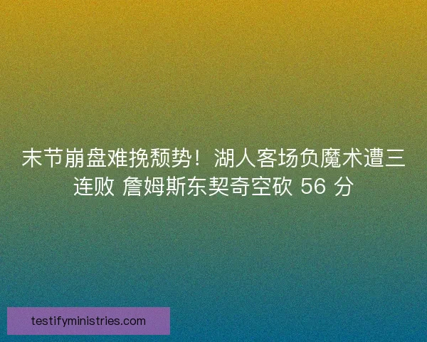 末节崩盘难挽颓势！湖人客场负魔术遭三连败 詹姆斯东契奇空砍 56 分