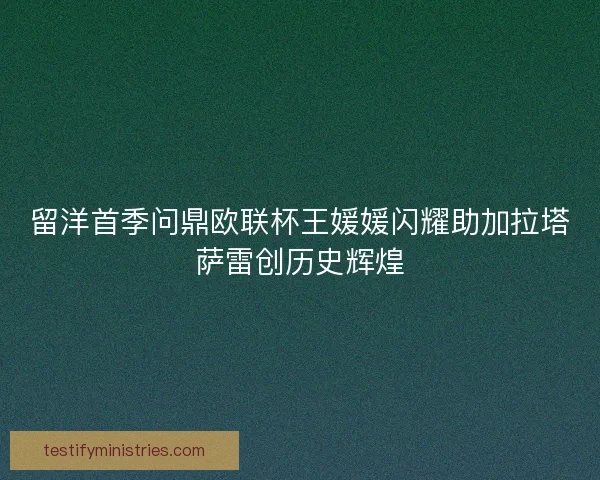 留洋首季问鼎欧联杯王媛媛闪耀助加拉塔萨雷创历史辉煌