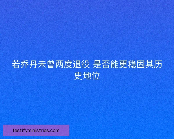 若乔丹未曾两度退役 是否能更稳固其历史地位
