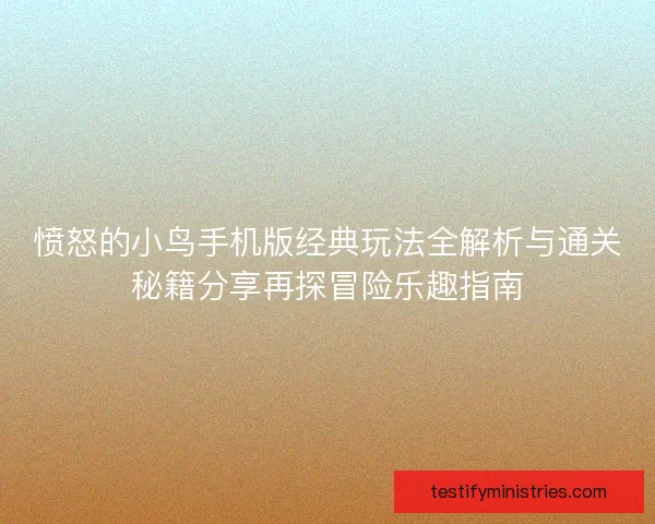 愤怒的小鸟手机版经典玩法全解析与通关秘籍分享再探冒险乐趣指南
