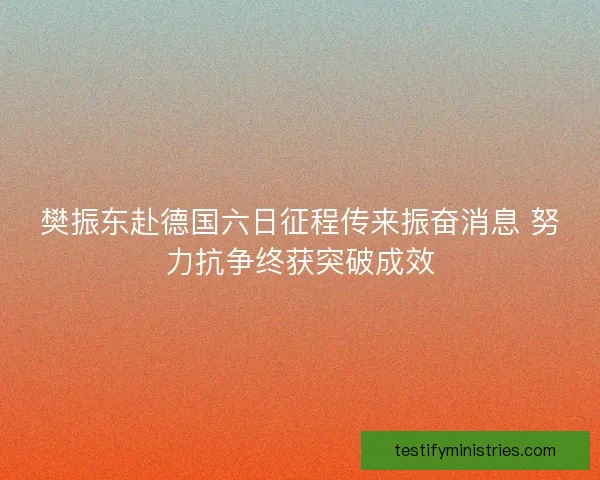 樊振东赴德国六日征程传来振奋消息 努力抗争终获突破成效
