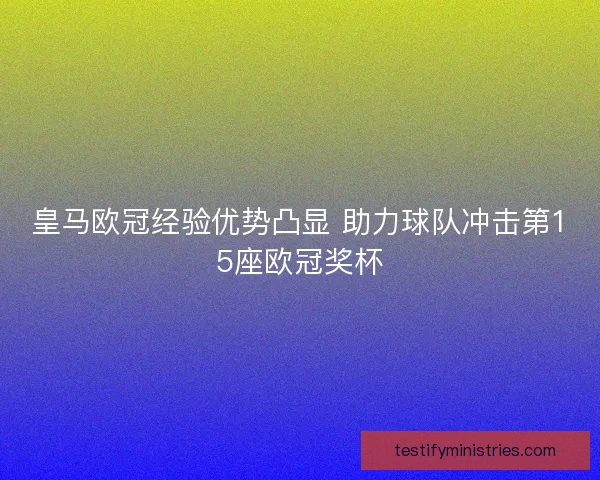 皇马欧冠经验优势凸显 助力球队冲击第15座欧冠奖杯
