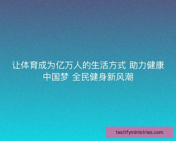 让体育成为亿万人的生活方式 助力健康中国梦 全民健身新风潮