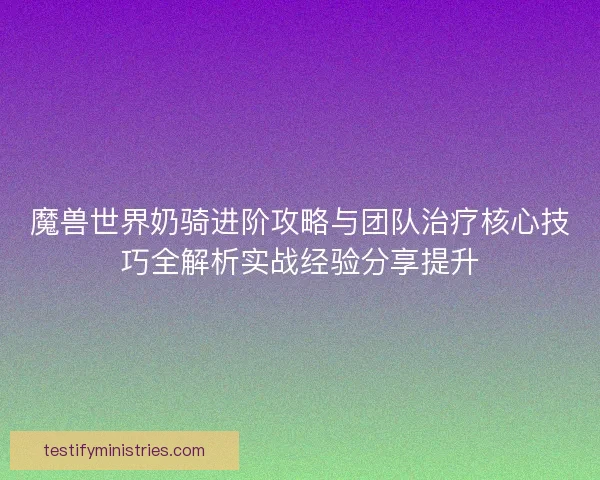 魔兽世界奶骑进阶攻略与团队治疗核心技巧全解析实战经验分享提升