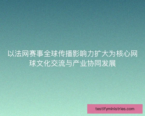 以法网赛事全球传播影响力扩大为核心网球文化交流与产业协同发展