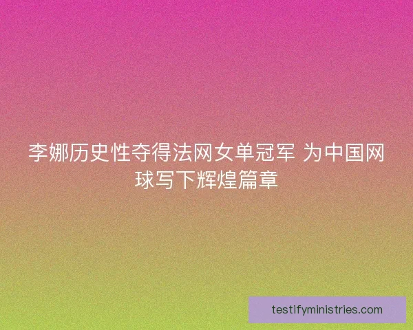 李娜历史性夺得法网女单冠军 为中国网球写下辉煌篇章
