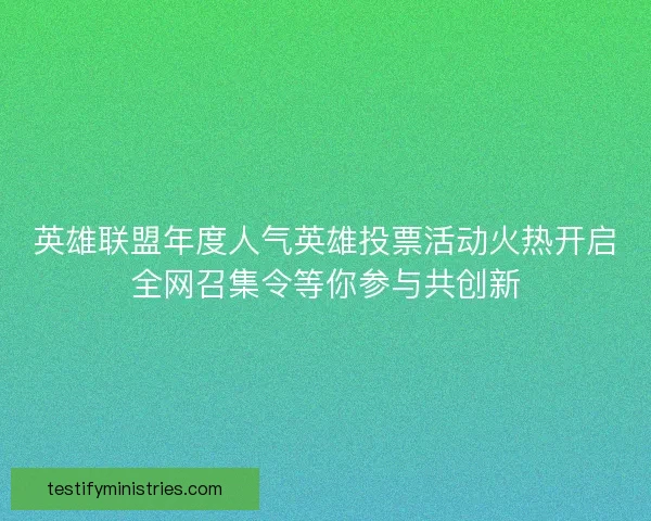 英雄联盟年度人气英雄投票活动火热开启全网召集令等你参与共创新