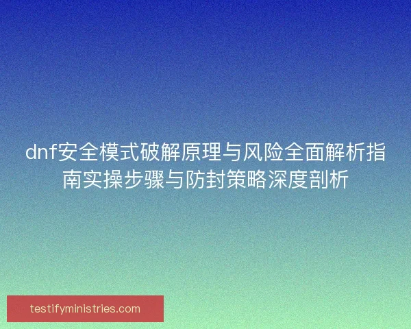 dnf安全模式破解原理与风险全面解析指南实操步骤与防封策略深度剖析