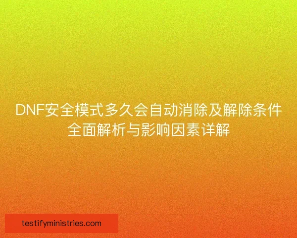 DNF安全模式多久会自动消除及解除条件全面解析与影响因素详解